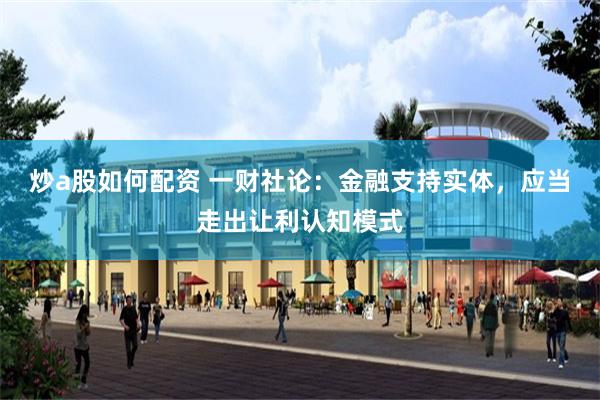 炒a股如何配资 一财社论：金融支持实体，应当走出让利认知模式