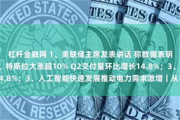 杠杆金融网 1、美联储主席发表讲话 称数据表明美通胀水平放缓;2、特斯拉大涨超10% Q2交付量环比增长14.8%;3、人工智能快速发展推动电力需求激增|从华尔街到陆家嘴