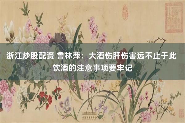 浙江炒股配资 鲁林萍：大酒伤肝伤害远不止于此 饮酒的注意事项要牢记