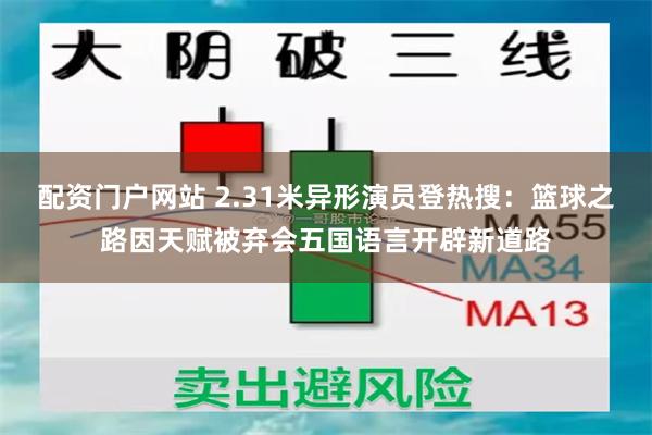 配资门户网站 2.31米异形演员登热搜：篮球之路因天赋被弃会五国语言开辟新道路