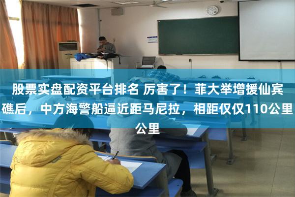 股票实盘配资平台排名 厉害了！菲大举增援仙宾礁后，中方海警船逼近距马尼拉，相距仅仅110公里