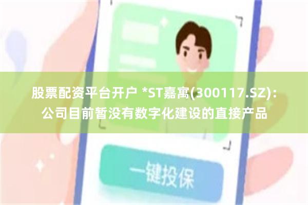 股票配资平台开户 *ST嘉寓(300117.SZ)：公司目前暂没有数字化建设的直接产品