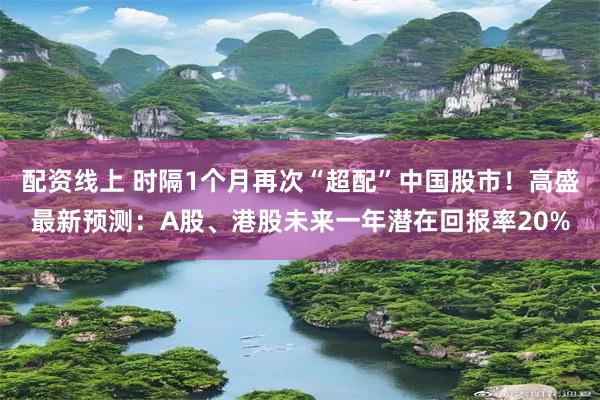配资线上 时隔1个月再次“超配”中国股市！高盛最新预测：A股、港股未来一年潜在回报率20%