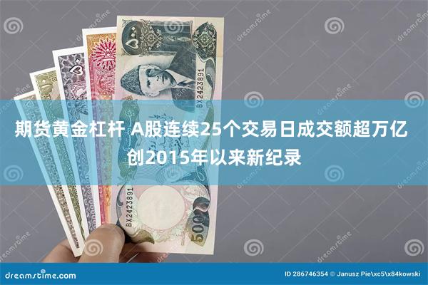 期货黄金杠杆 A股连续25个交易日成交额超万亿 创2015年以来新纪录