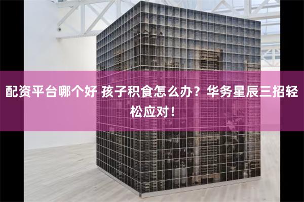 配资平台哪个好 孩子积食怎么办？华务星辰三招轻松应对！