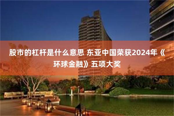 股市的杠杆是什么意思 东亚中国荣获2024年《环球金融》五项大奖