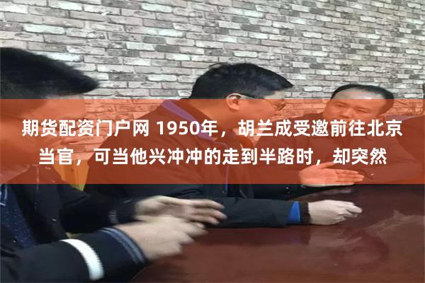 期货配资门户网 1950年，胡兰成受邀前往北京当官，可当他兴冲冲的走到半路时，却突然