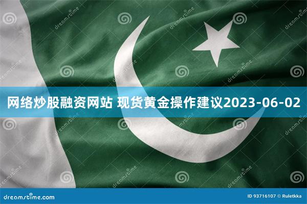 网络炒股融资网站 现货黄金操作建议2023-06-02