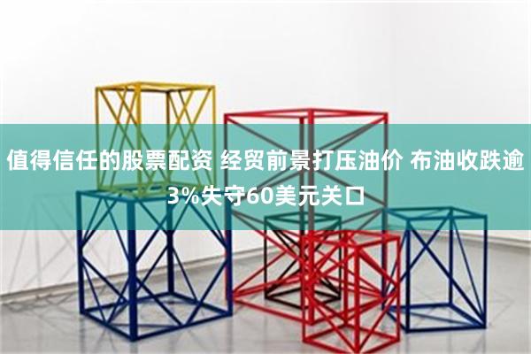 值得信任的股票配资 经贸前景打压油价 布油收跌逾3%失守60美元关口