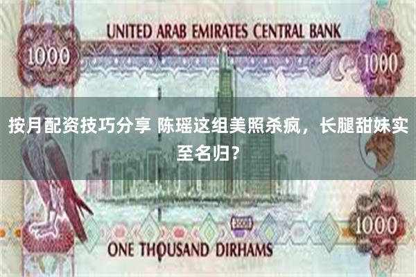 按月配资技巧分享 陈瑶这组美照杀疯，长腿甜妹实至名归？