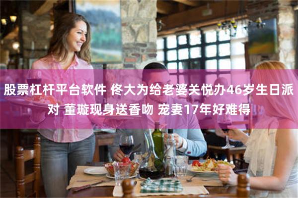 股票杠杆平台软件 佟大为给老婆关悦办46岁生日派对 董璇现身送香吻 宠妻17年好难得