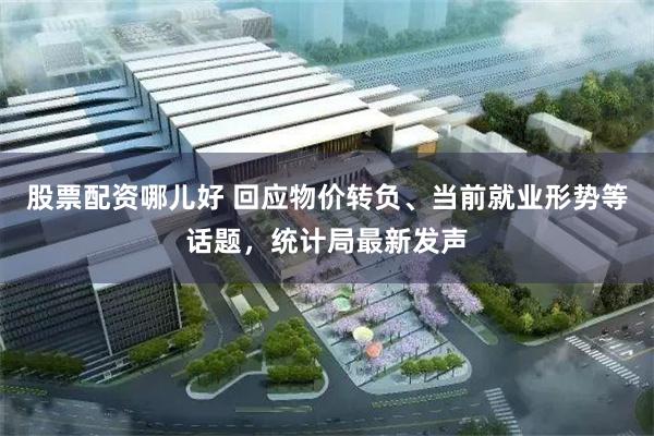股票配资哪儿好 回应物价转负、当前就业形势等话题，统计局最新发声