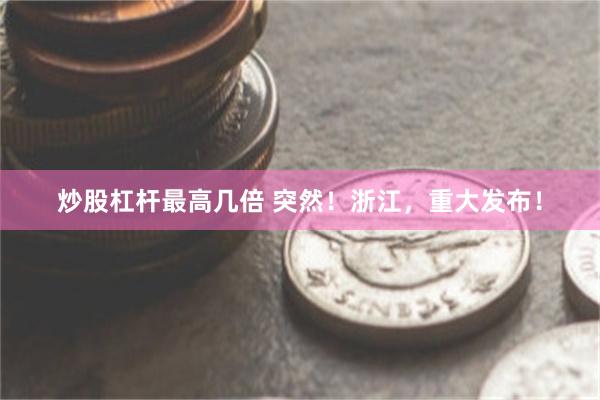 炒股杠杆最高几倍 突然！浙江，重大发布！