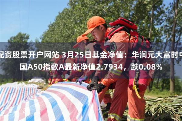 配资股票开户网站 3月25日基金净值：华润元大富时中国A50指数A最新净值2.7934，跌0.08%