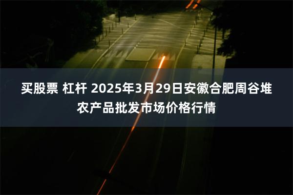 买股票 杠杆 2025年3月29日安徽合肥周谷堆农产品批发市场价格行情