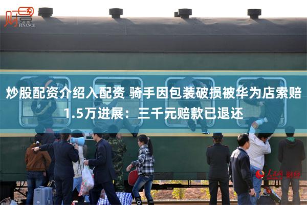炒股配资介绍入配资 骑手因包装破损被华为店索赔1.5万进展：三千元赔款已退还