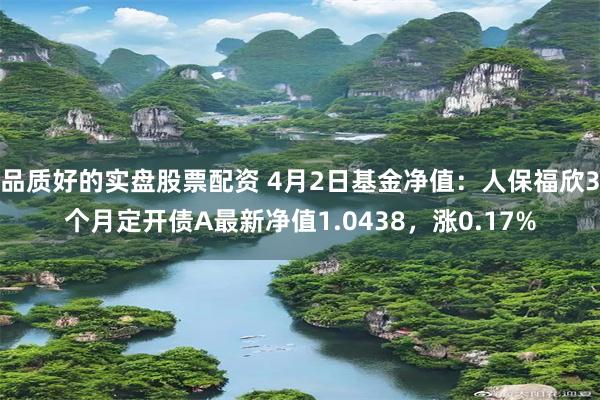 品质好的实盘股票配资 4月2日基金净值：人保福欣3个月定开债A最新净值1.0438，涨0.17%