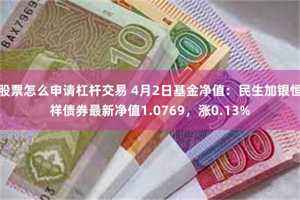 股票怎么申请杠杆交易 4月2日基金净值：民生加银恒祥债券最新净值1.0769，涨0.13%