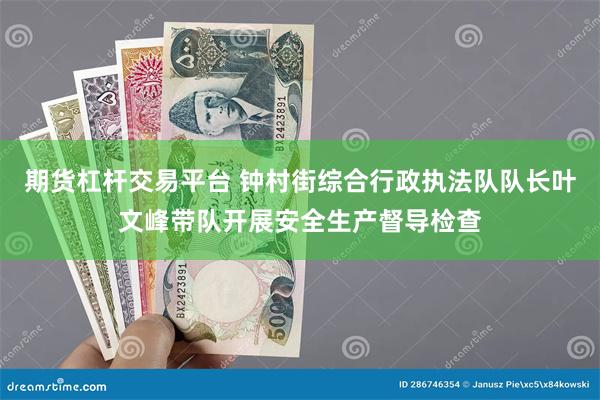 期货杠杆交易平台 钟村街综合行政执法队队长叶文峰带队开展安全生产督导检查
