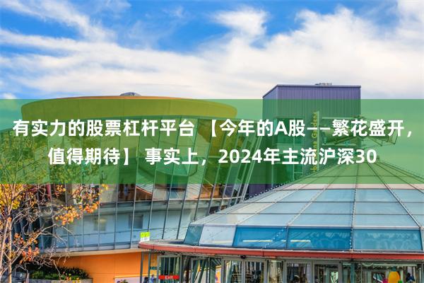 有实力的股票杠杆平台 【今年的A股——繁花盛开，值得期待】 事实上，2024年主流沪深30