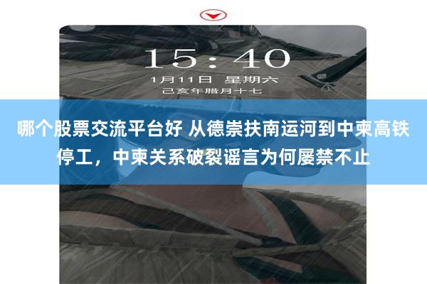 哪个股票交流平台好 从德崇扶南运河到中柬高铁停工，中柬关系破裂谣言为何屡禁不止