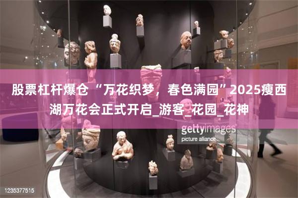 股票杠杆爆仓 “万花织梦，春色满园”2025瘦西湖万花会正式开启_游客_花园_花神