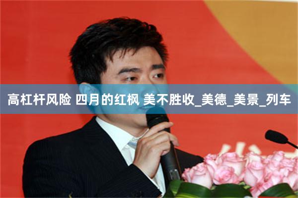 高杠杆风险 四月的红枫 美不胜收_美德_美景_列车