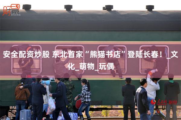 安全配资炒股 东北首家“熊猫书店”登陆长春！_文化_萌物_玩偶