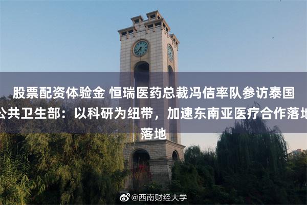 股票配资体验金 恒瑞医药总裁冯佶率队参访泰国公共卫生部：以科研为纽带，加速东南亚医疗合作落地