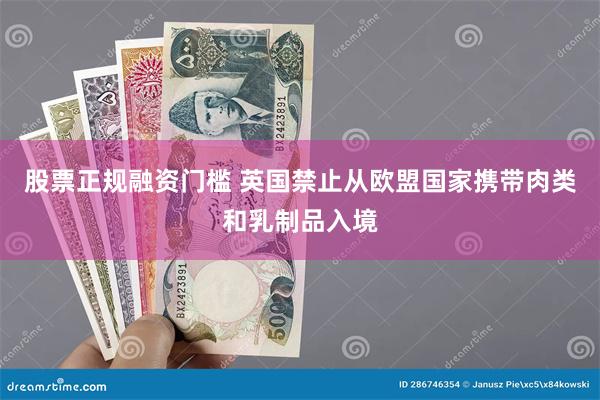 股票正规融资门槛 英国禁止从欧盟国家携带肉类和乳制品入境