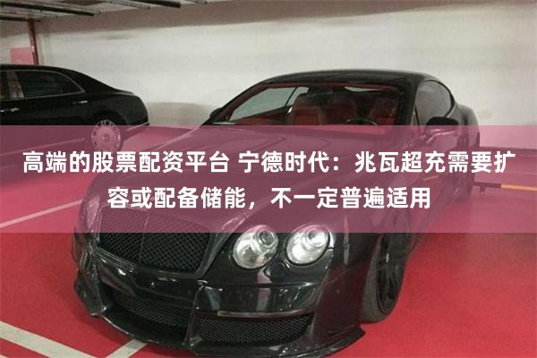 高端的股票配资平台 宁德时代：兆瓦超充需要扩容或配备储能，不一定普遍适用