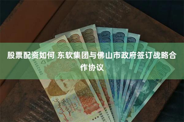 股票配资如何 东软集团与佛山市政府签订战略合作协议