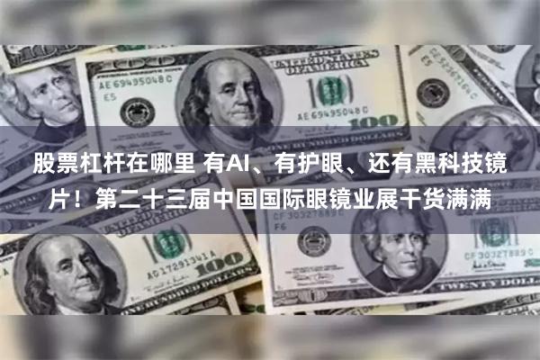 股票杠杆在哪里 有AI、有护眼、还有黑科技镜片！第二十三届中国国际眼镜业展干货满满