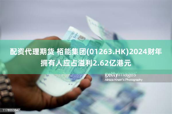 配资代理期货 栢能集团(01263.HK)2024财年拥有人应占溢利2.62亿港元