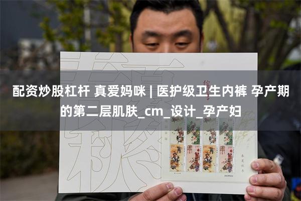 配资炒股杠杆 真爱妈咪 | 医护级卫生内裤 孕产期的第二层肌肤_cm_设计_孕产妇