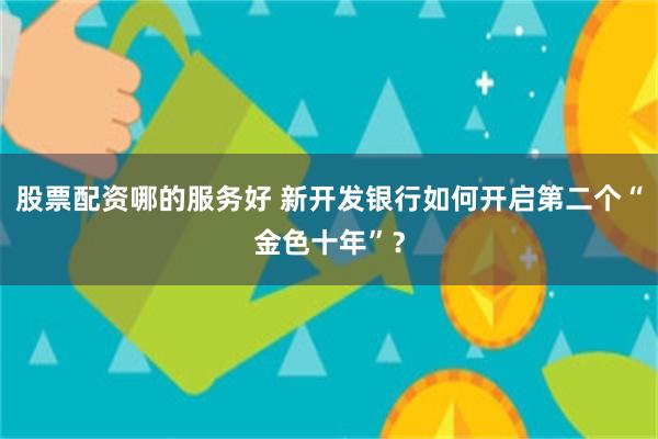 股票配资哪的服务好 新开发银行如何开启第二个“金色十年”？