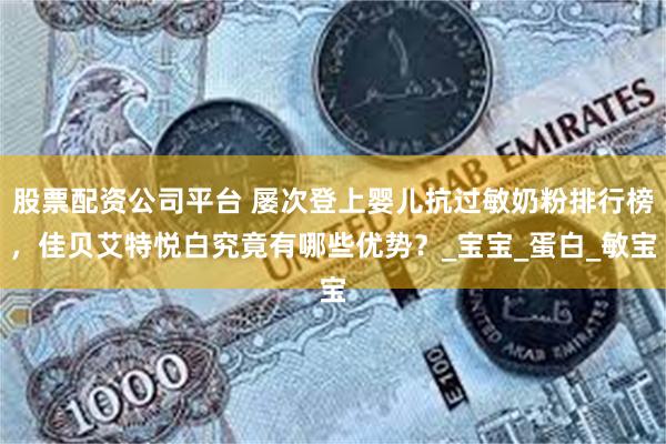 股票配资公司平台 屡次登上婴儿抗过敏奶粉排行榜，佳贝艾特悦白究竟有哪些优势？_宝宝_蛋白_敏宝