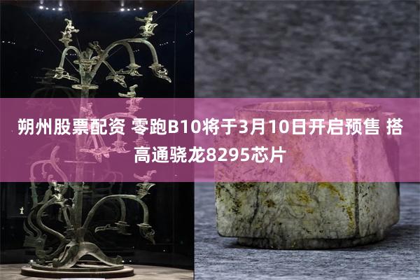 朔州股票配资 零跑B10将于3月10日开启预售 搭高通骁龙8295芯片