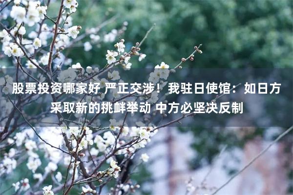 股票投资哪家好 严正交涉！我驻日使馆：如日方采取新的挑衅举动 中方必坚决反制
