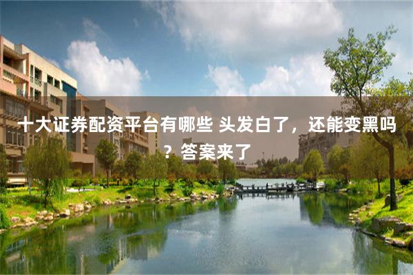 十大证券配资平台有哪些 头发白了，还能变黑吗？答案来了