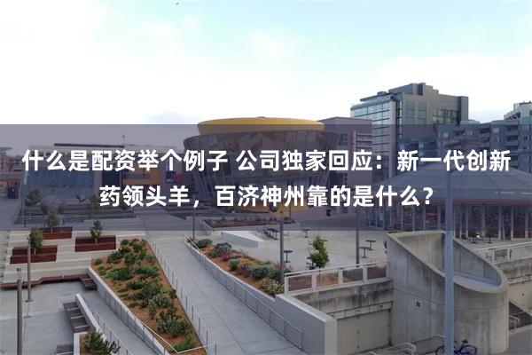 什么是配资举个例子 公司独家回应：新一代创新药领头羊，百济神州靠的是什么？