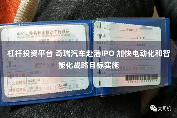 杠杆投资平台 奇瑞汽车赴港IPO 加快电动化和智能化战略目标实施