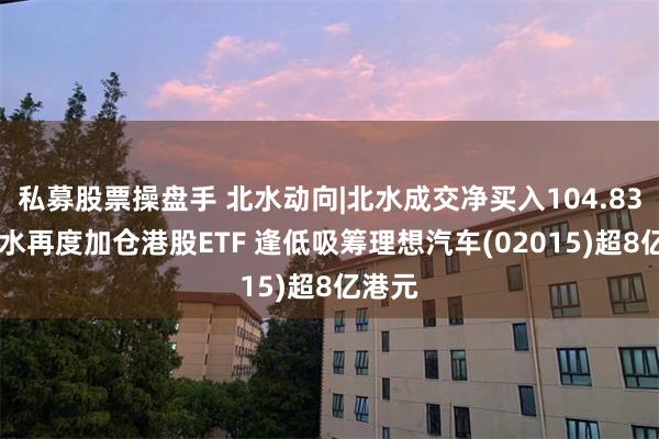 私募股票操盘手 北水动向|北水成交净买入104.83亿 北水再度加仓港股ETF 逢低吸筹理想汽车(02015)超8亿港元
