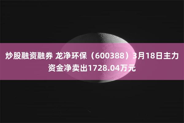 炒股融资融券 龙净环保（600388）3月18日主力资金净卖出1728.04万元