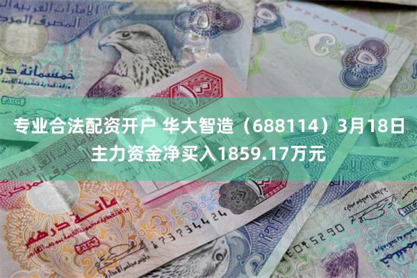 专业合法配资开户 华大智造（688114）3月18日主力资金净买入1859.17万元