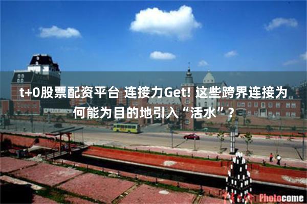 t+0股票配资平台 连接力Get! 这些跨界连接为何能为目的地引入“活水”？