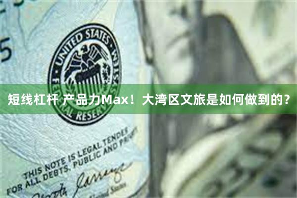 短线杠杆 产品力Max！大湾区文旅是如何做到的？