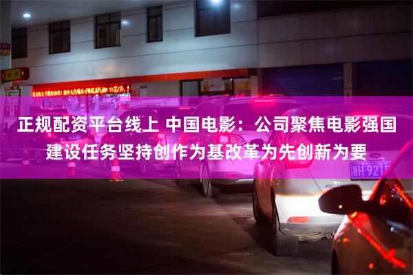 正规配资平台线上 中国电影：公司聚焦电影强国建设任务坚持创作为基改革为先创新为要