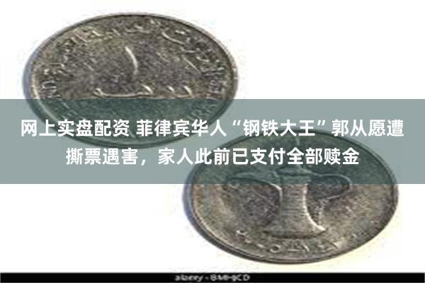 网上实盘配资 菲律宾华人“钢铁大王”郭从愿遭撕票遇害，家人此前已支付全部赎金