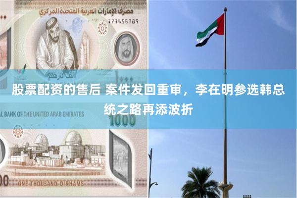 股票配资的售后 案件发回重审，李在明参选韩总统之路再添波折
